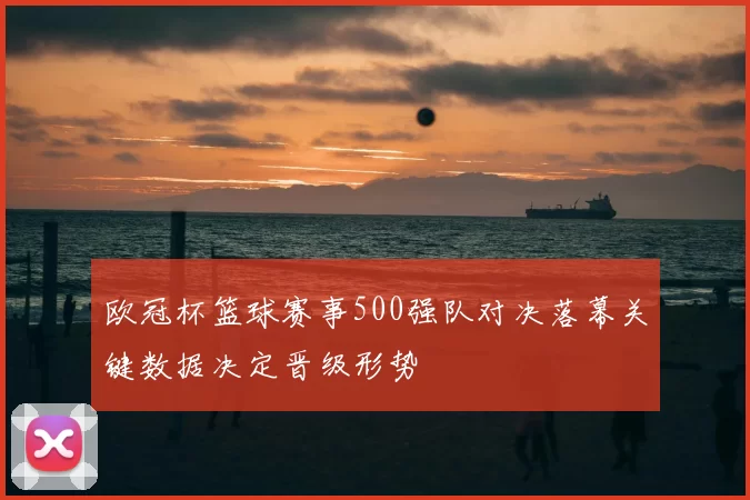 欧冠杯篮球赛事500强队对决落幕关键数据决定晋级形势