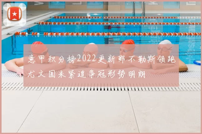 意甲积分榜2022更新那不勒斯领跑尤文国米紧追争冠形势明朗
