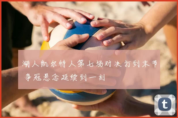 湖人凯尔特人第七场对决打到末节 争冠悬念延续到一刻