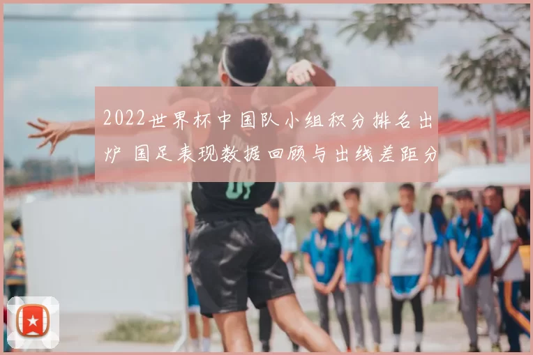 2022世界杯中国队小组积分排名出炉 国足表现数据回顾与出线差距分析