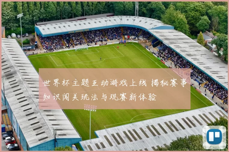 世界杯主题互动游戏上线 揭秘赛事知识闯关玩法与观赛新体验