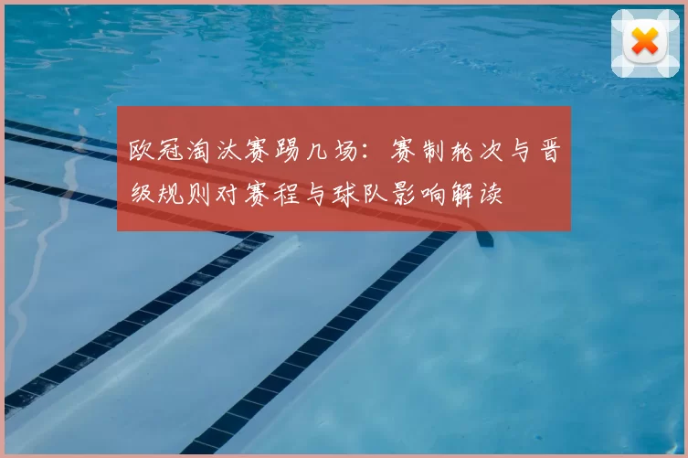欧冠淘汰赛踢几场：赛制轮次与晋级规则对赛程与球队影响解读
