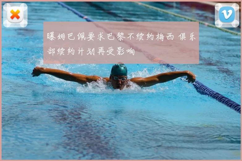 曝姆巴佩要求巴黎不续约梅西 俱乐部续约计划再受影响