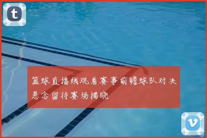 篮球直播线观看赛事前瞻球队对决悬念留待赛场揭晓