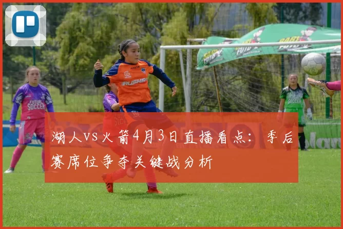 湖人vs火箭4月3日直播看点：季后赛席位争夺关键战分析