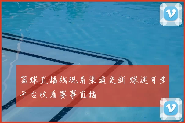 篮球直播线观看渠道更新 球迷可多平台收看赛事直播