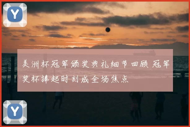 美洲杯冠军颁奖典礼细节回顾 冠军奖杯捧起时刻成全场焦点
