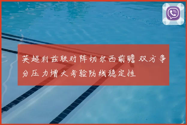 英超利兹联对阵切尔西前瞻 双方争分压力增大考验防线稳定性