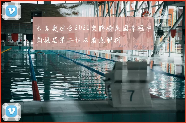 东京奥运会2020奖牌榜美国夺冠中国稳居第二位及看点解析