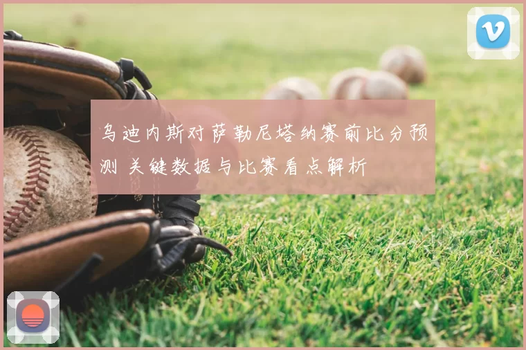 乌迪内斯对萨勒尼塔纳赛前比分预测 关键数据与比赛看点解析