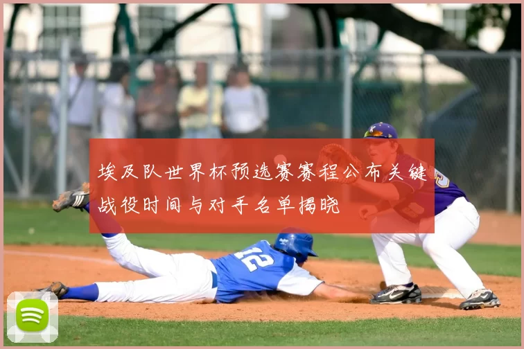 埃及队世界杯预选赛赛程公布关键战役时间与对手名单揭晓