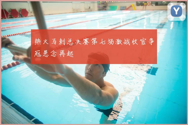 热火马刺总决赛第七场激战收官争冠悬念再起