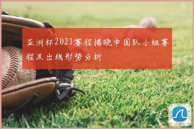 亚洲杯2021赛程揭晓中国队小组赛程及出线形势分析