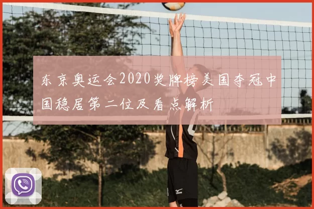 东京奥运会2020奖牌榜美国夺冠中国稳居第二位及看点解析
