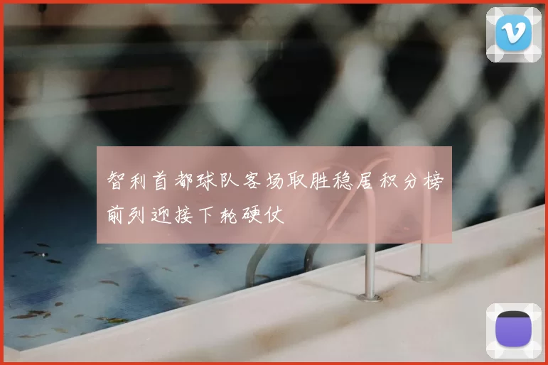 智利首都球队客场取胜稳居积分榜前列迎接下轮硬仗