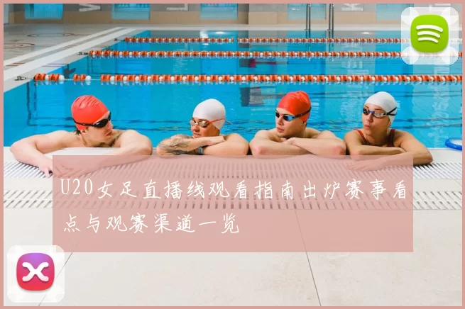 U20女足直播线观看指南出炉赛事看点与观赛渠道一览