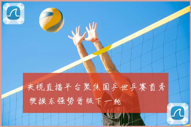 央视直播平台聚焦国乒世乒赛首秀 樊振东强势晋级下一轮
