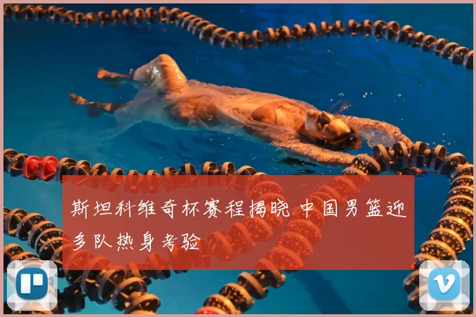 斯坦科维奇杯赛程揭晓 中国男篮迎多队热身考验