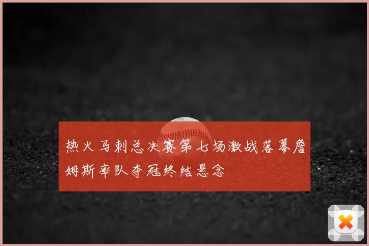 热火马刺总决赛第七场激战落幕詹姆斯率队夺冠终结悬念
