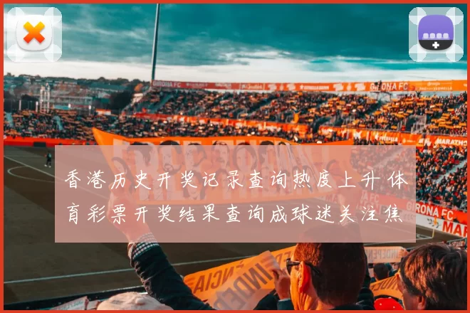 香港历史开奖记录查询热度上升 体育彩票开奖结果查询成球迷关注焦点