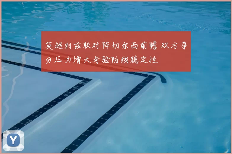 英超利兹联对阵切尔西前瞻 双方争分压力增大考验防线稳定性