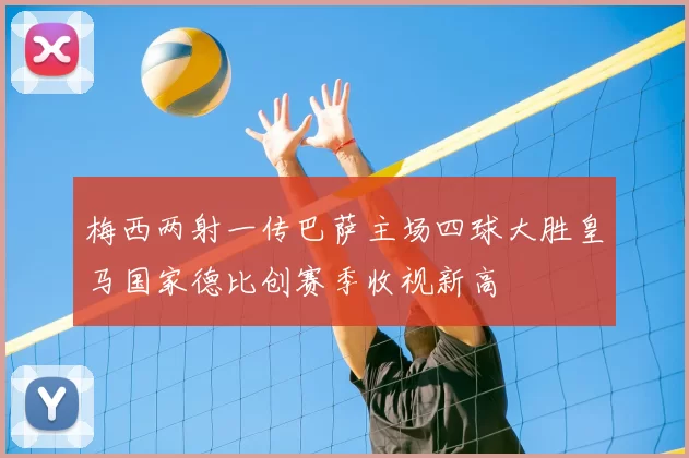 梅西两射一传巴萨主场四球大胜皇马国家德比创赛季收视新高