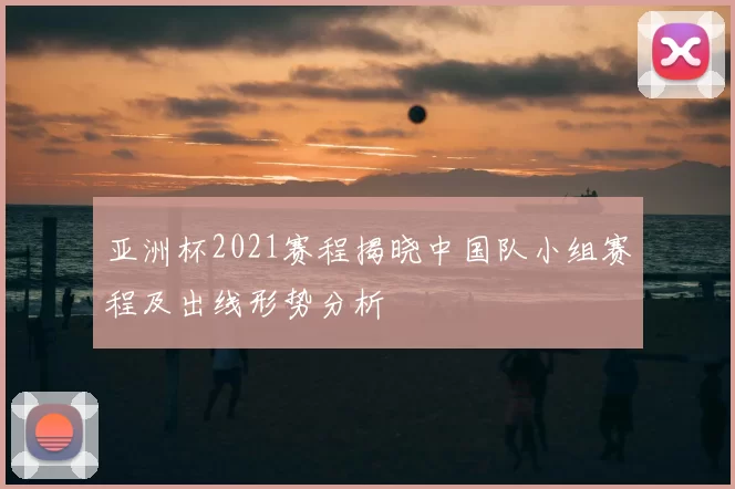 亚洲杯2021赛程揭晓中国队小组赛程及出线形势分析
