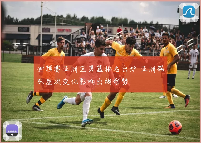世预赛亚洲区男篮排名出炉 亚洲强队座次变化影响出线形势
