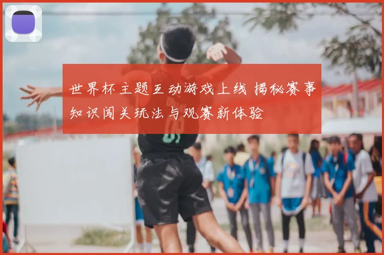 世界杯主题互动游戏上线 揭秘赛事知识闯关玩法与观赛新体验