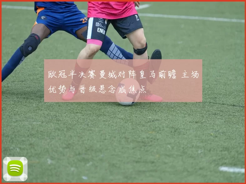 欧冠半决赛曼城对阵皇马前瞻 主场优势与晋级悬念成焦点