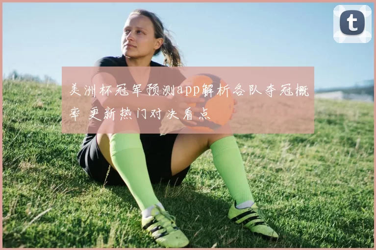 美洲杯冠军预测app解析各队夺冠概率 更新热门对决看点