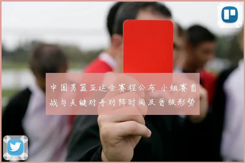 中国男篮亚运会赛程公布 小组赛首战与关键对手对阵时间及晋级形势解读