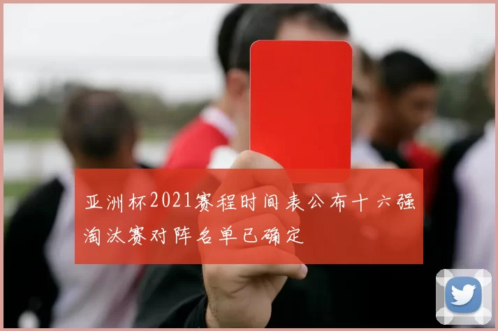 亚洲杯2021赛程时间表公布十六强淘汰赛对阵名单已确定