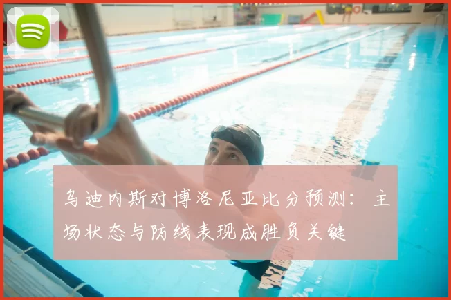 乌迪内斯对博洛尼亚比分预测：主场状态与防线表现成胜负关键