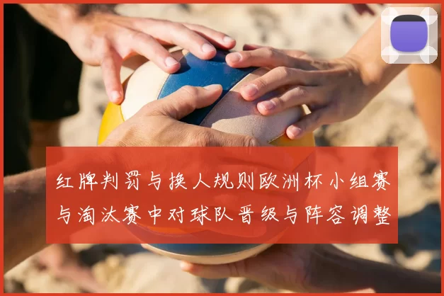 红牌判罚与换人规则欧洲杯小组赛与淘汰赛中对球队晋级与阵容调整影响