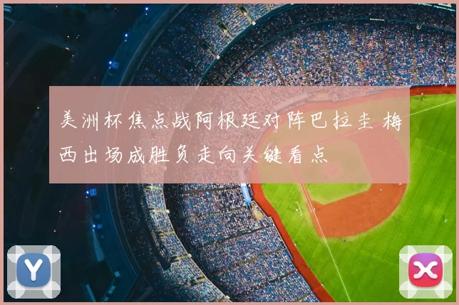 美洲杯焦点战阿根廷对阵巴拉圭 梅西出场成胜负走向关键看点