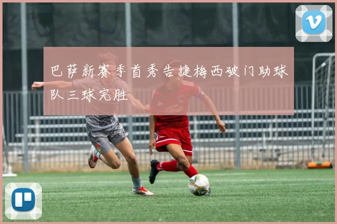 巴萨新赛季首秀告捷梅西破门助球队三球完胜