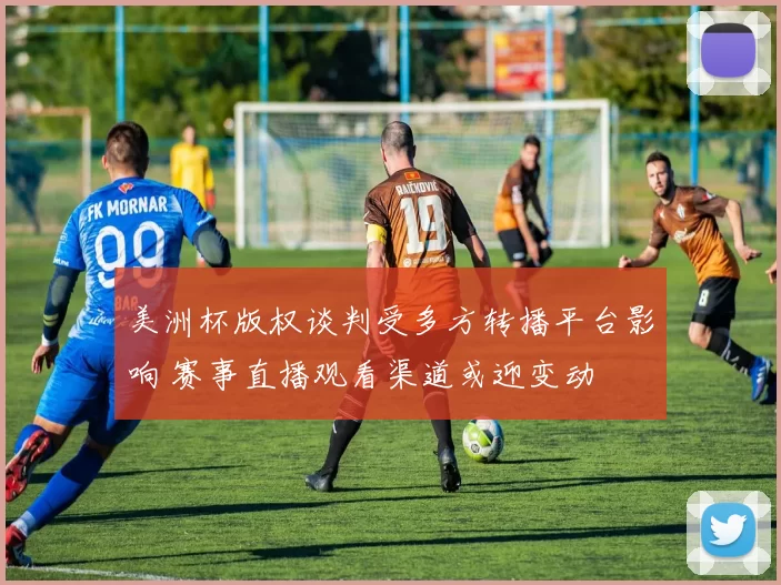 美洲杯版权谈判受多方转播平台影响 赛事直播观看渠道或迎变动
