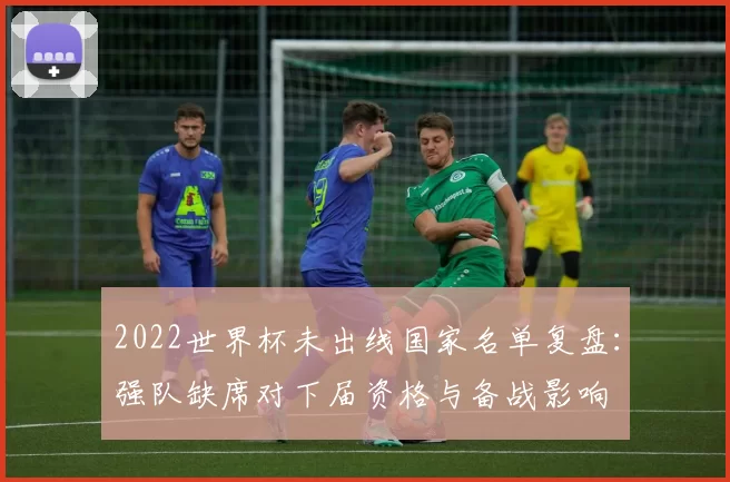 2022世界杯未出线国家名单复盘：强队缺席对下届资格与备战影响