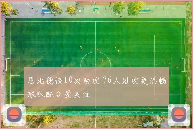 恩比德谈10次助攻 76人进攻更流畅球队配合受关注