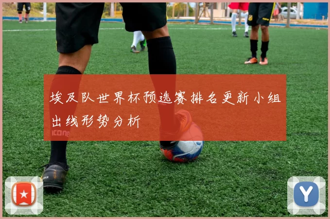 埃及队世界杯预选赛排名更新小组出线形势分析