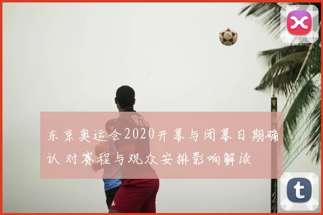 东京奥运会2020开幕与闭幕日期确认 对赛程与观众安排影响解读