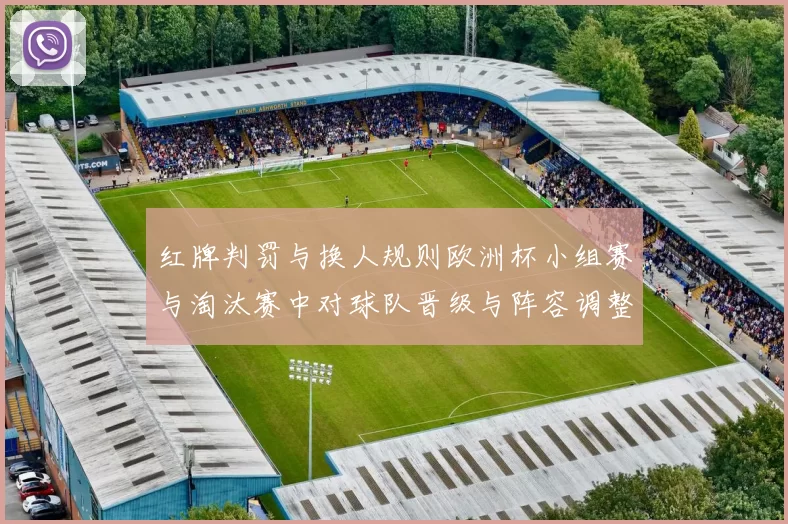 红牌判罚与换人规则欧洲杯小组赛与淘汰赛中对球队晋级与阵容调整影响