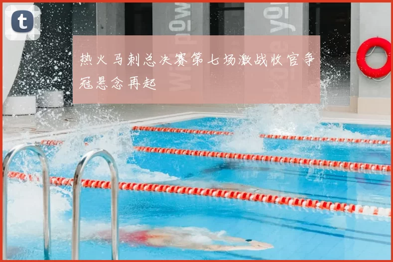 热火马刺总决赛第七场激战收官争冠悬念再起