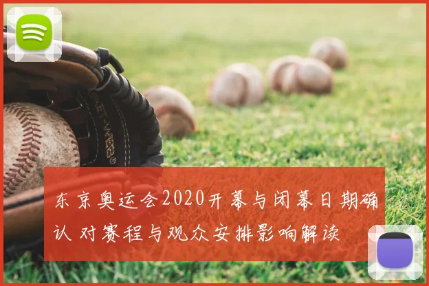 东京奥运会2020开幕与闭幕日期确认 对赛程与观众安排影响解读