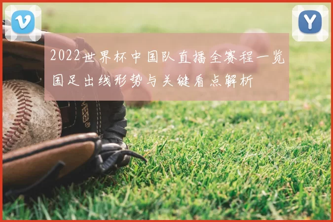 2022世界杯中国队直播全赛程一览国足出线形势与关键看点解析