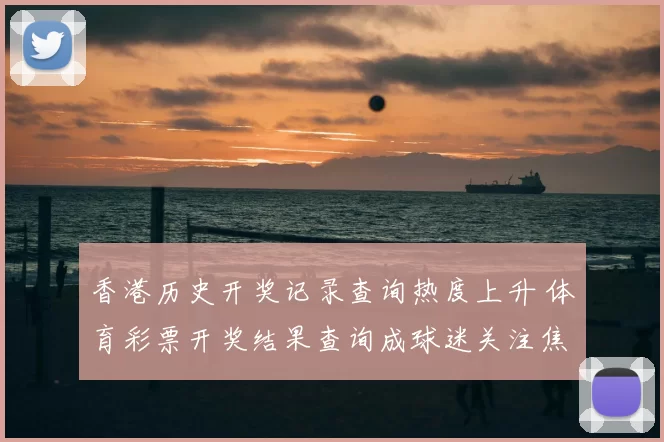 香港历史开奖记录查询热度上升 体育彩票开奖结果查询成球迷关注焦点