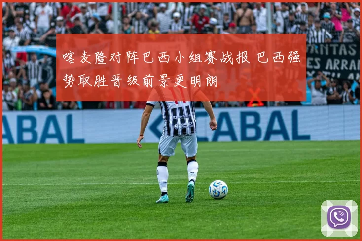 喀麦隆对阵巴西小组赛战报 巴西强势取胜晋级前景更明朗
