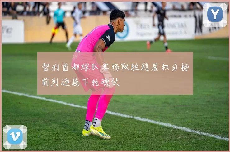 智利首都球队客场取胜稳居积分榜前列迎接下轮硬仗