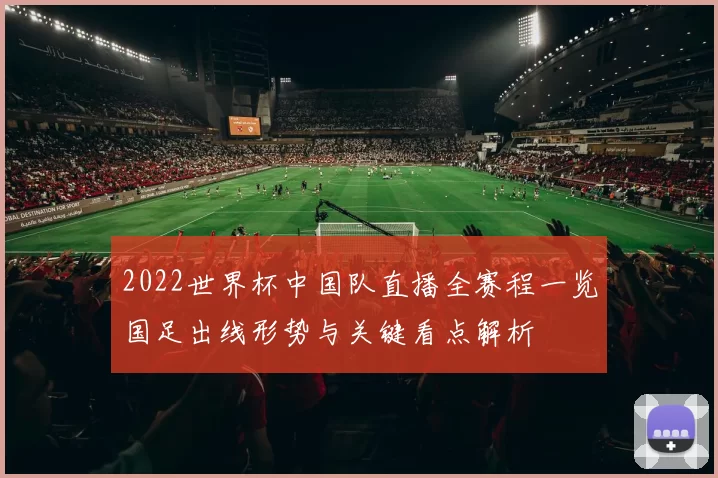 2022世界杯中国队直播全赛程一览国足出线形势与关键看点解析